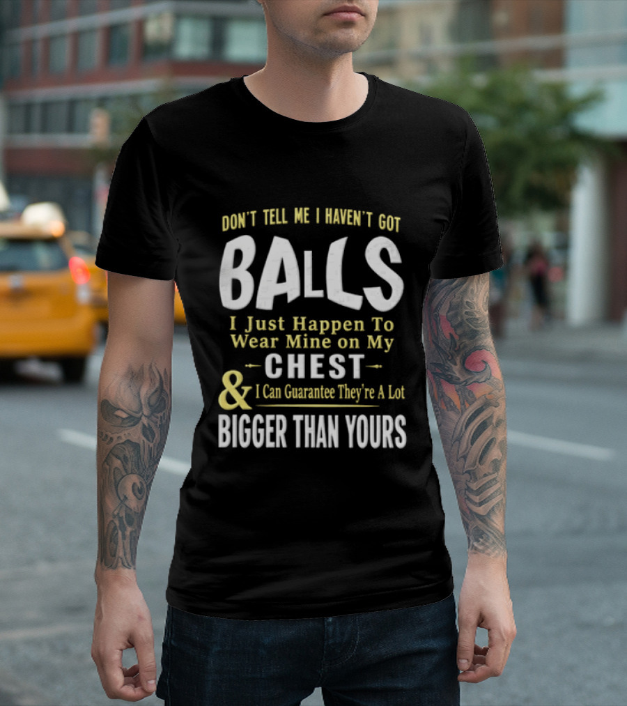 Don't Tell Me I Haven't Got Balls I Just Happen To Wear Mine On My Chest & I Can Guarantee They're A Lot Bigger Than Yours T-Shirt