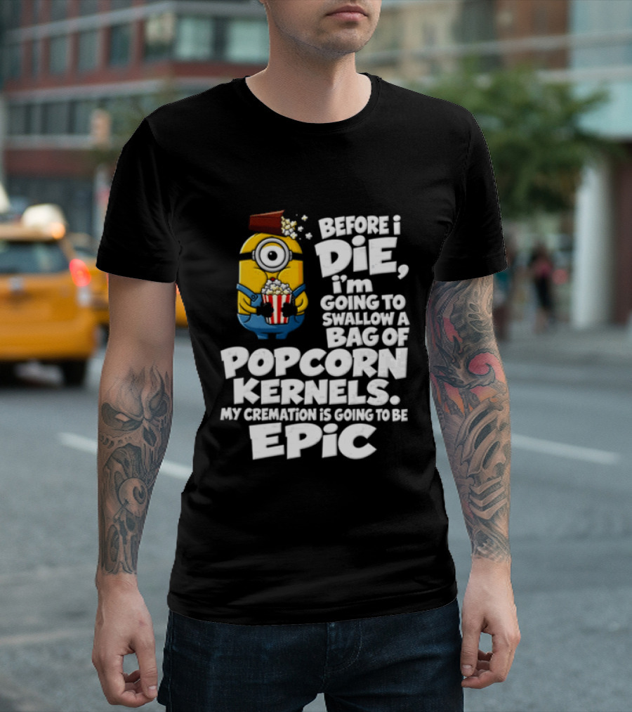 Before I Die I'm Going To Swallow A Bag Of Popcorn Kernels Minion My Cremation Is Going To Be Epic T-Shirt