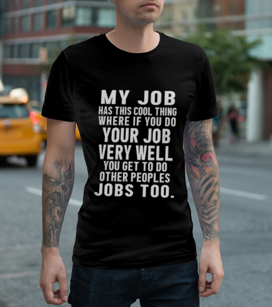 My Job Has This Cool Thing Where If You Do Your Job Very Well You Get To Do Other Peoples Jobs Too T-Shirt