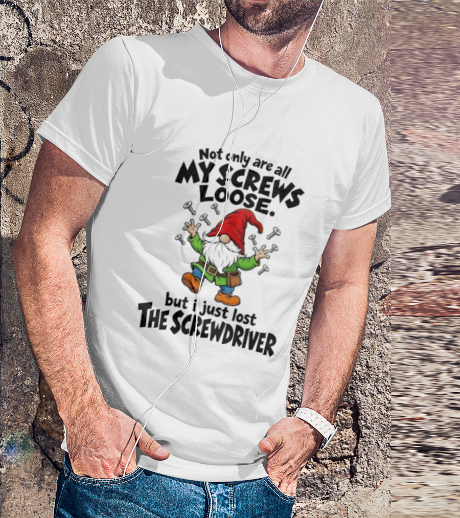 Gnome Not Only Are All My Screws Loose But I Just Lost The Screwdriver T-Shirt