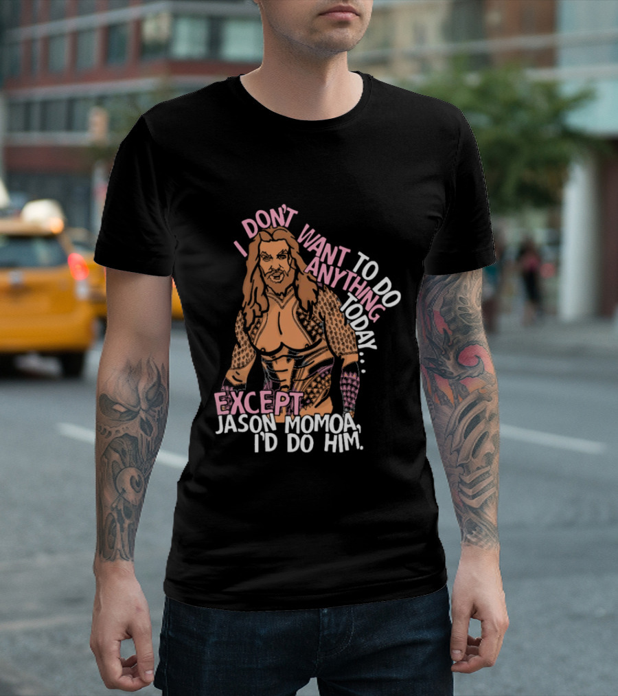 I Don't Want To Do Anything Today Jason Momoa I'd Do Him T-Shirt