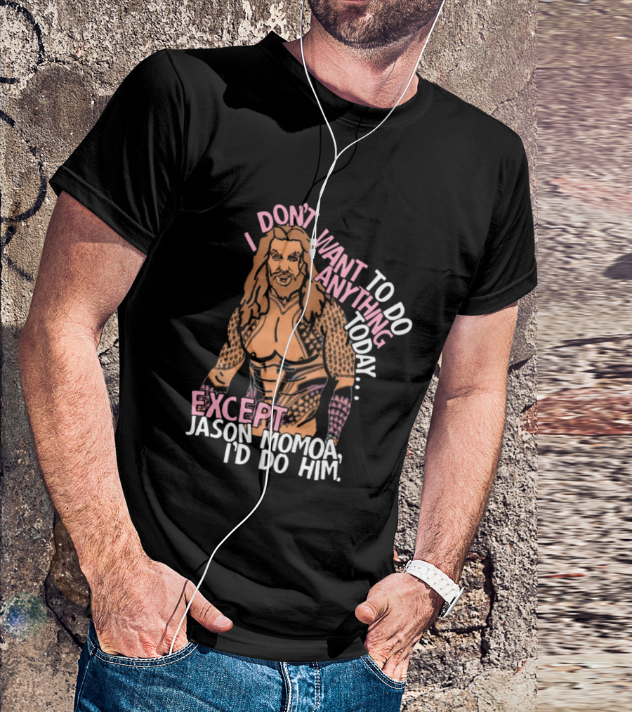 I Don't Want To Do Anything Today Jason Momoa I'd Do Him T-Shirt