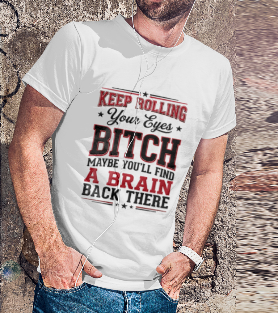 Keep Rolling Your Eyes Bitch Maybe You'll Find A Brain Back There T-Shirt
