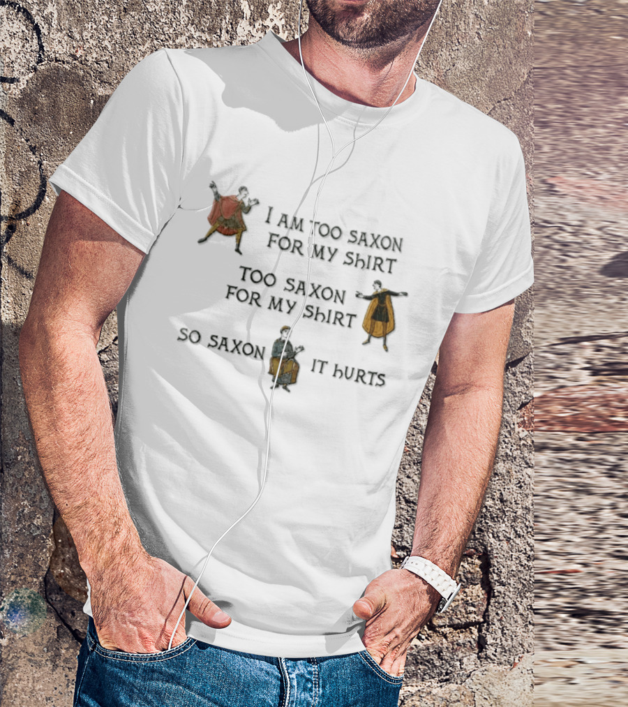 I Am Too Saxon For My Shirt Too Saxon For My So Saxon It Hurts T-Shirt