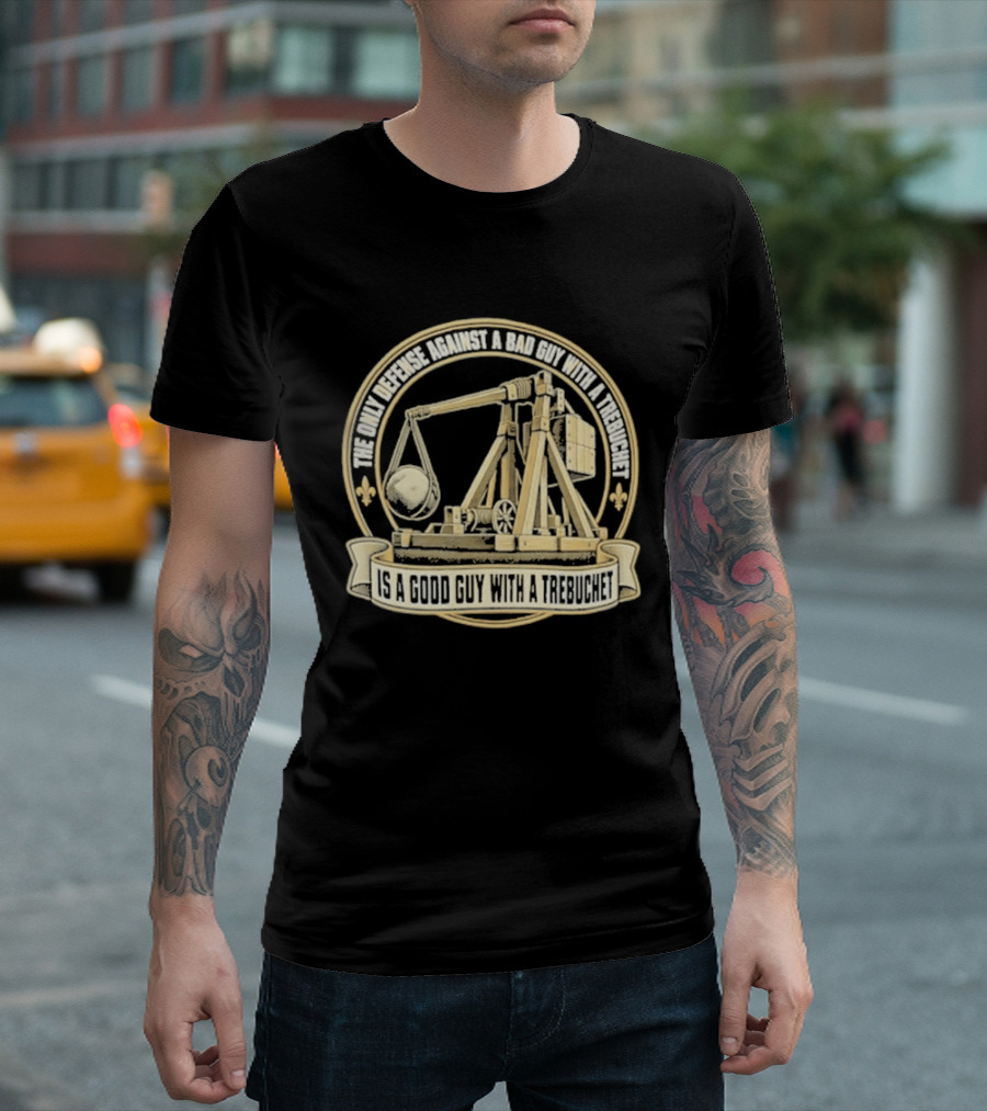 The Only Defense Against A Bad Guy With A Trebuchet Is A Good Guy With A Trebuchet T-Shirt