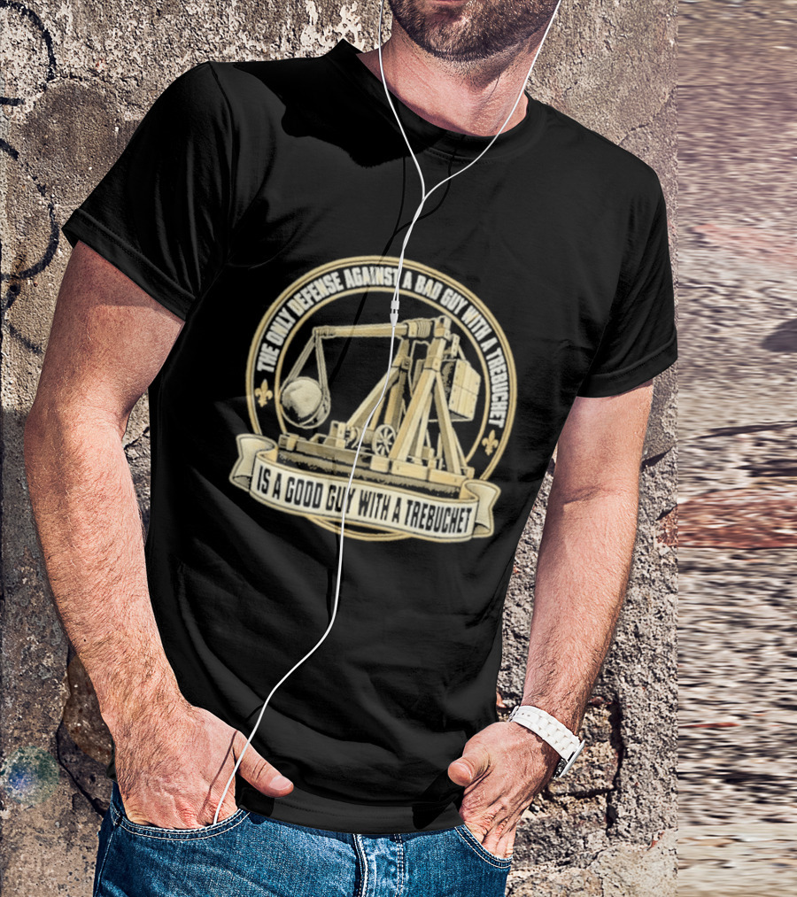 The Only Defense Against A Bad Guy With A Trebuchet Is A Good Guy With A Trebuchet T-Shirt