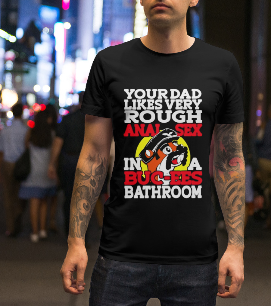 Your Dad Likes Very Rough Anal Sex In A Buc Ees Bathroom T-Shirt