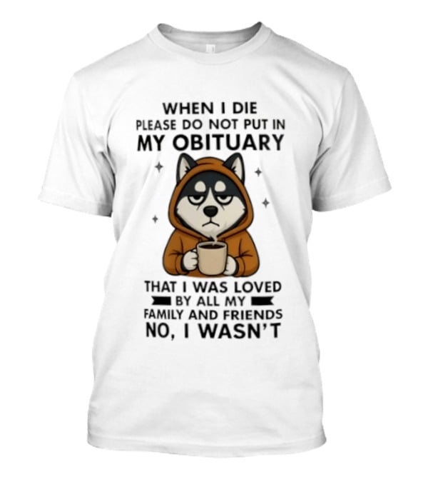 Husky When I Die Please Do Not Put In My Obituary That I Was Loved No I Wasn't Family Friends Coffee T-Shirt