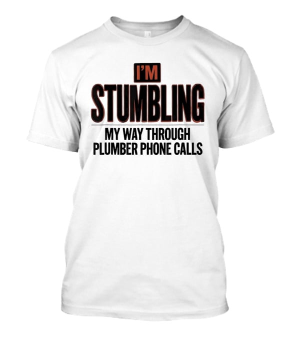 I'm Stumbling My Way Through Plumber Phone Calls T-Shirt