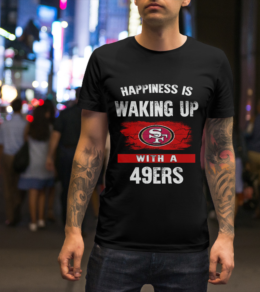 Happiness Is Waking Up With A San Francisco 49ers T-Shirt