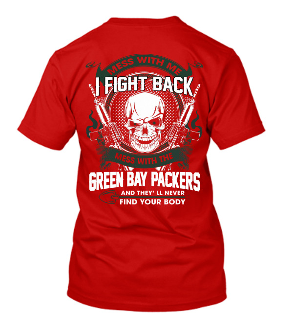 Mess With Me I Fight Back Mess With The Green Bay Packers And They'll Never Find Your Body T-Shirt