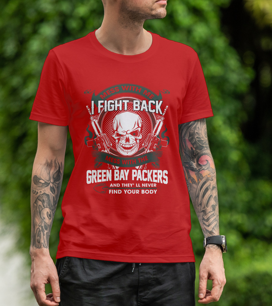 Mess With Me I Fight Back Mess With The Green Bay Packers And They'll Never Find Your Body T-Shirt