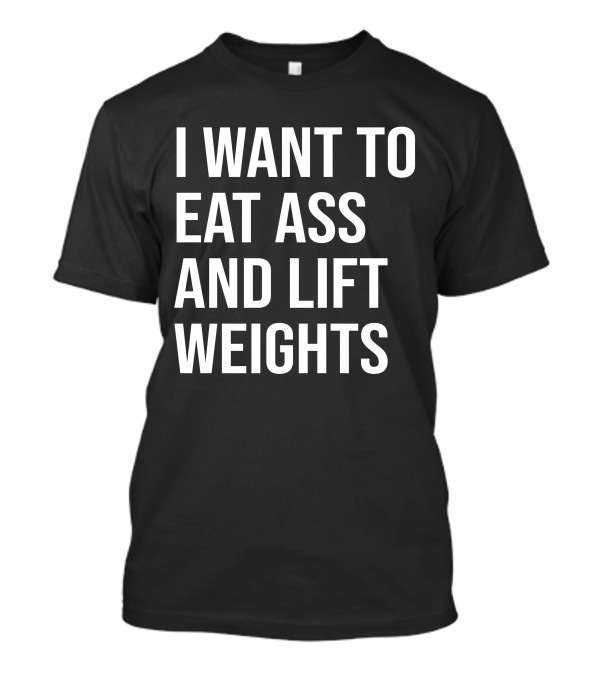 I Want To Eat Ass And Lift Weights Tylersan Fitness Motivation T-Shirt
