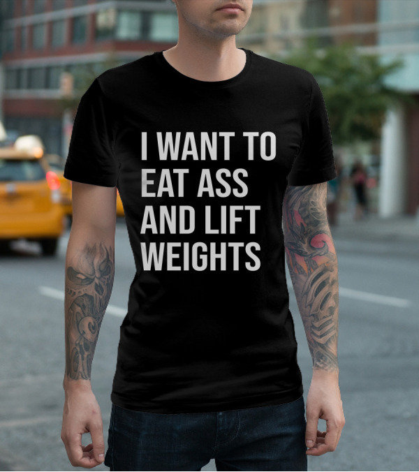 I Want To Eat Ass And Lift Weights Tylersan Fitness Motivation T-Shirt