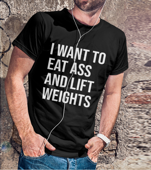 I Want To Eat Ass And Lift Weights Tylersan Fitness Motivation T-Shirt