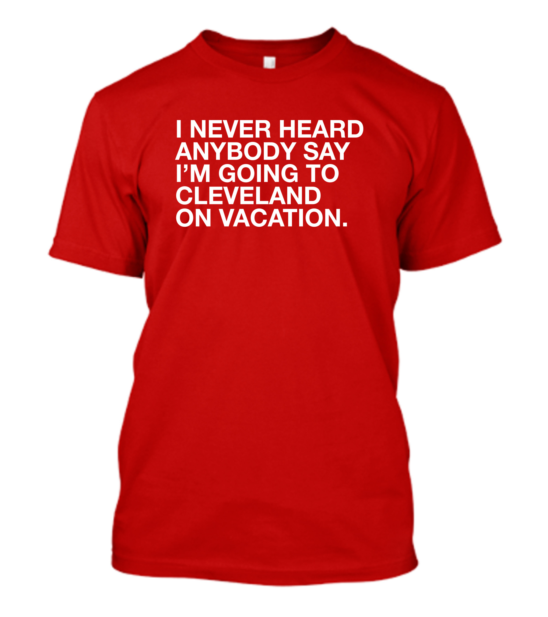 I Never Heard Anybody Say I'm Going To Cleveland On Vacation T-Shirt