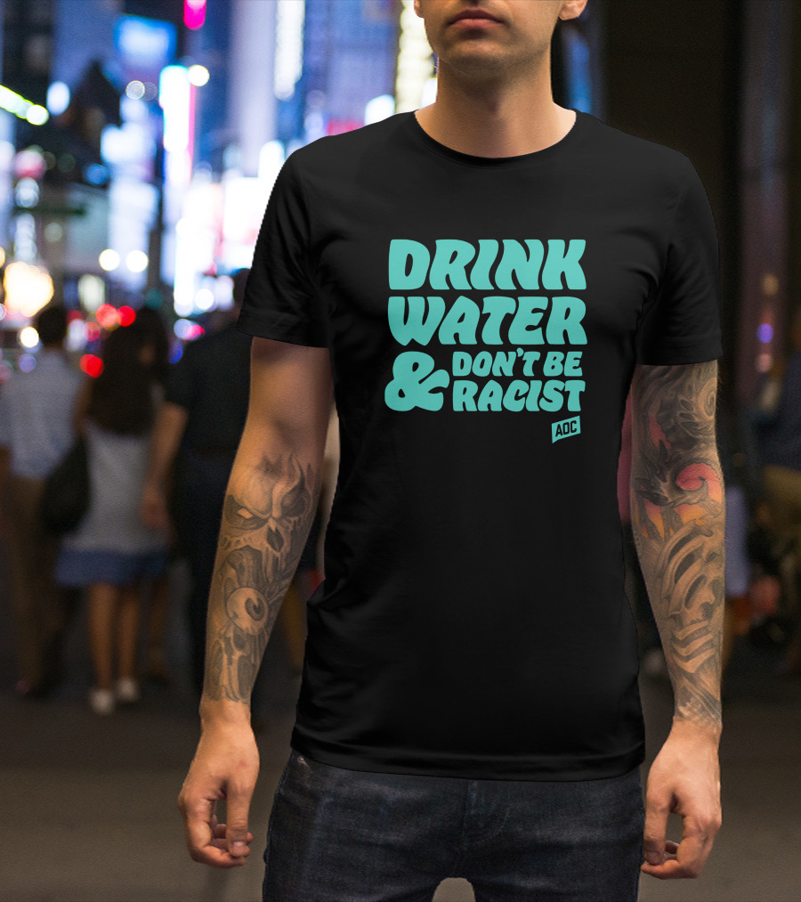 Drink Water And Don't Be Racist AOC T-Shirt