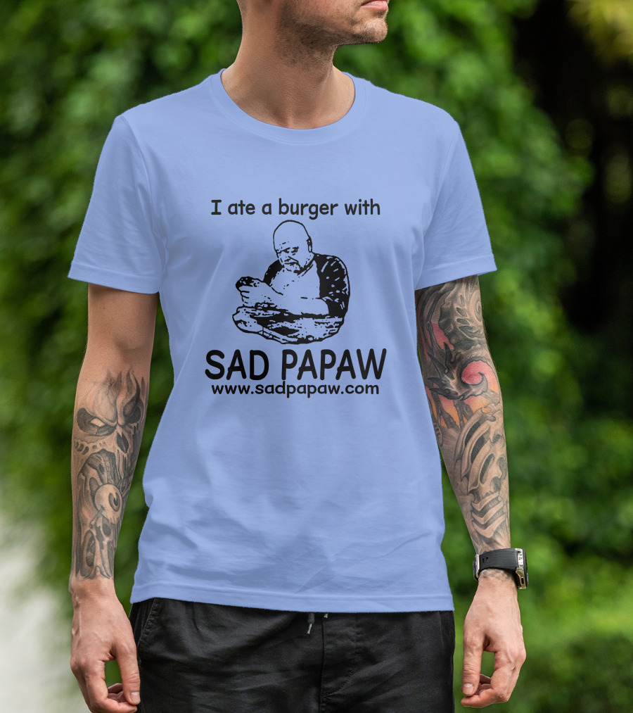 I Ate A Burger With Sad Papaw Www.sadpapaw.com T-Shirt