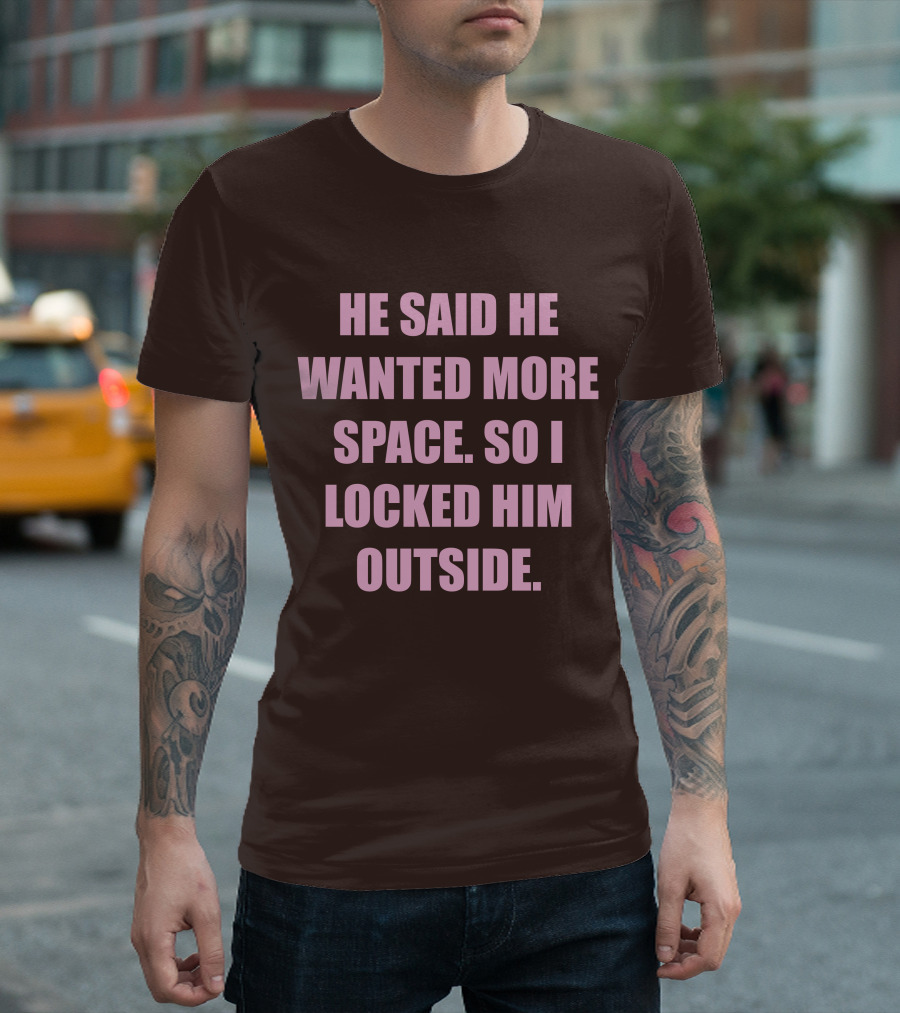 He Said He Wanted More Space So I Locked Him Outside T-Shirt