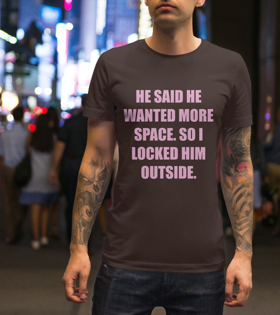 He Said He Wanted More Space So I Locked Him Outside T-Shirt