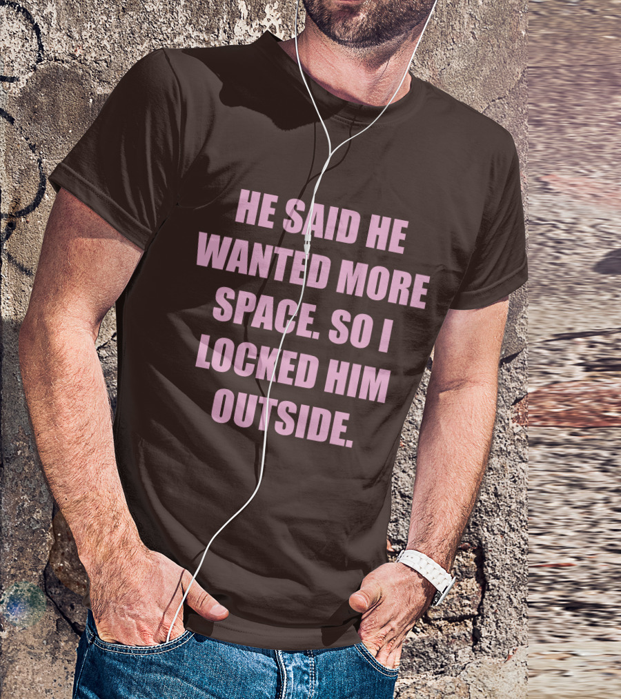 He Said He Wanted More Space So I Locked Him Outside T-Shirt