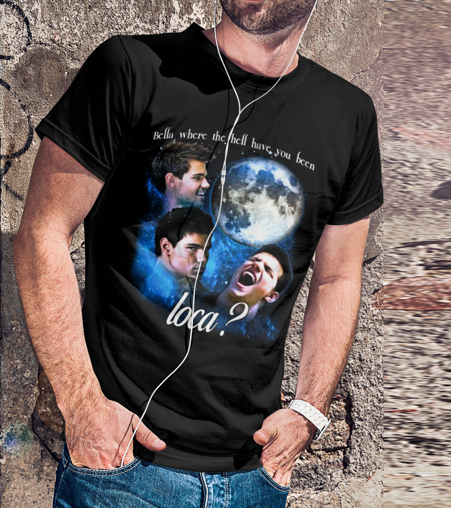 Bella Where The Hell Have You Been Loca Full Moon Faces T-Shirt