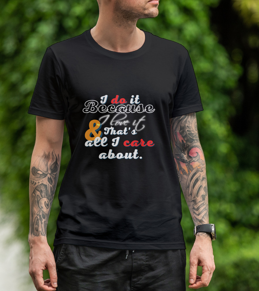 I Do It Because I Love It And That's All I Care About T-Shirt