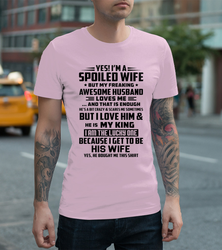 YES I'M A SPOILED WIFE BUT MY FREAKING AWESOME HUSBAND LOVES ME AND THAT IS ENOUGH BUT I LOVE HIM and HE IS MY KING I AM THE LUCKY ONE BECAUSE I GET TO BE HIS WIFE T-Shirt