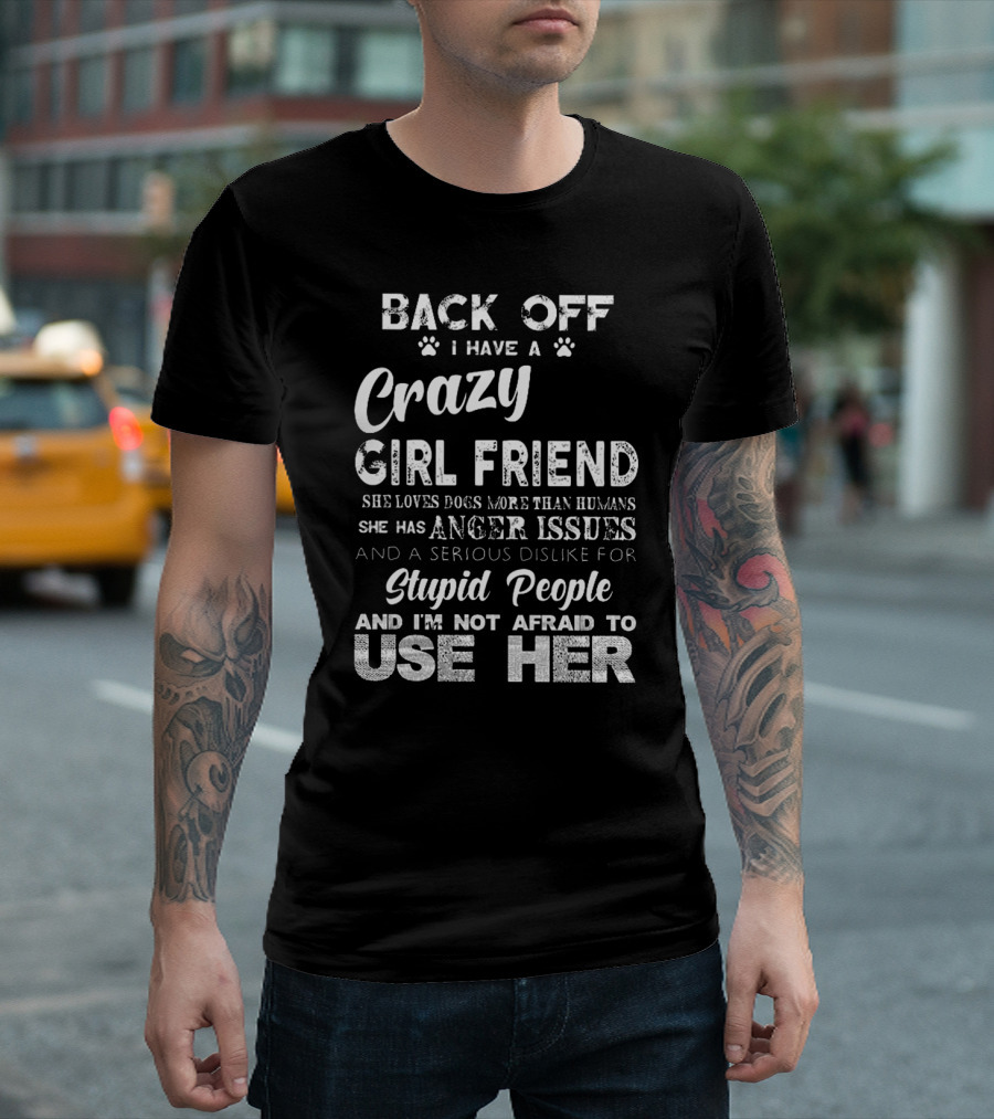 Back Off I Have a Crazy Girlfriend She Loves Dogs More Than Humans Has Anger Issues Serious Dislike for Stupid People I'm Not Afraid to Use Her T-Shir