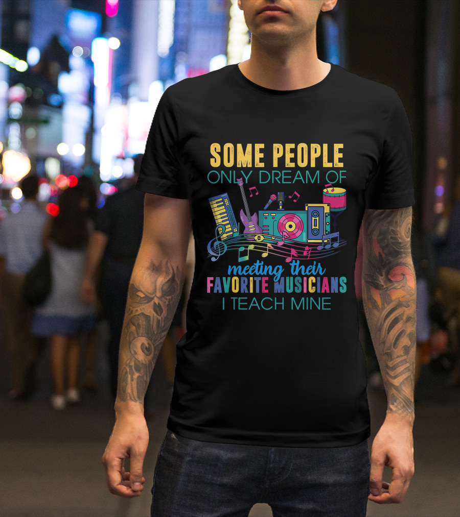 Some People Only Dream Of Meeting Their Favorite Musicians I Teach Mine Music Teacher T-Shirt