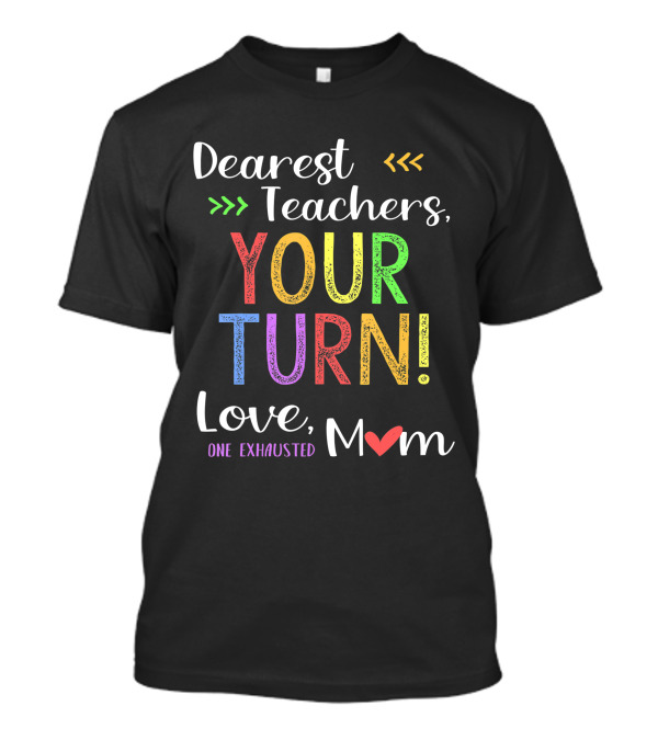 Dearest Teachers Your Turn Love One Exhausted Mom T-Shirt