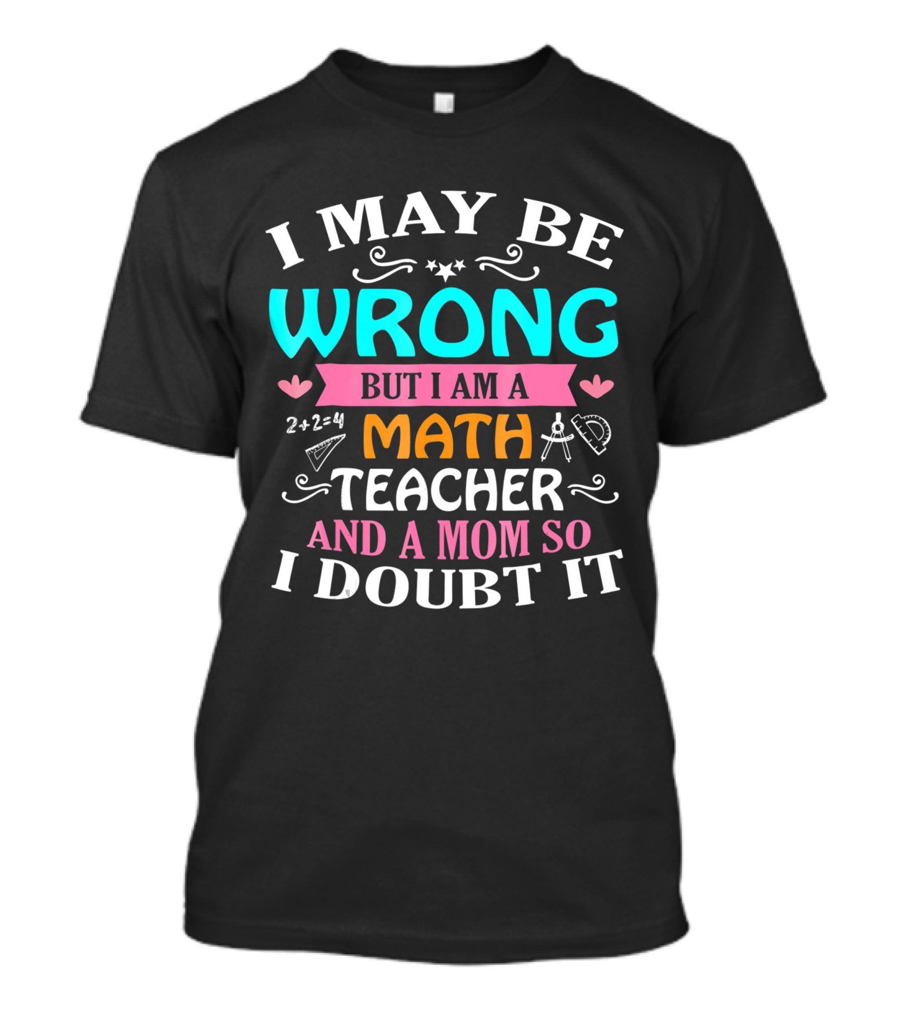 I May Be Wrong But I Am A Math Teacher And A Mom So I Doubt It T-Shirt