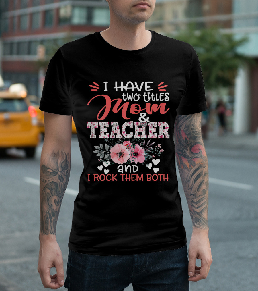 I Have Two Titles Mom and Teacher Floral and I Rock Them Both T-Shirt