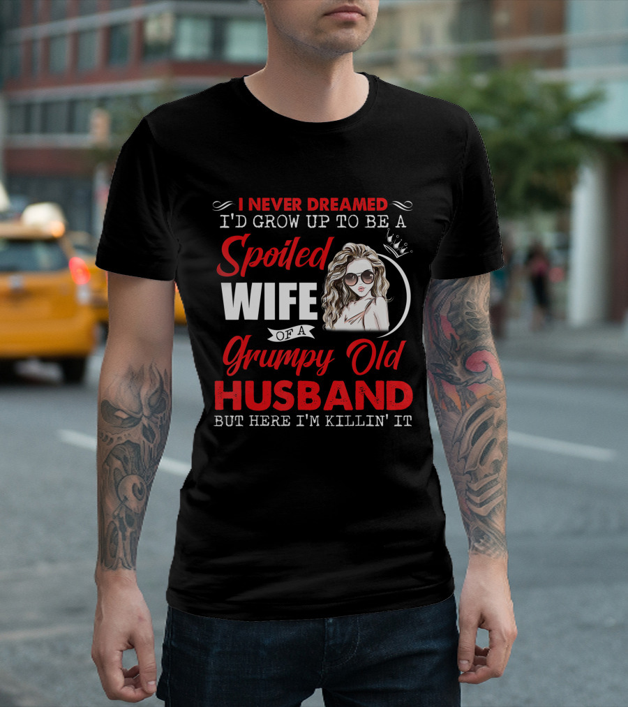 I Never Dreamed I'd Grow Up To Be A Spoiled Wife Of A Grumpy Old Husband But Here I'm Killin' It T-Shirt
