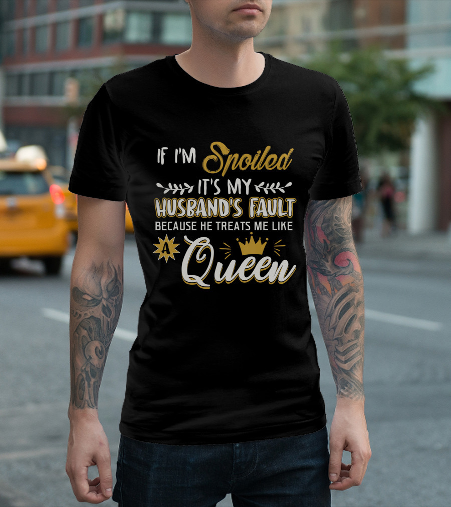 If I'm Spoiled It's My Husband's Fault Because He Treats Me Like a Queen T-Shirt