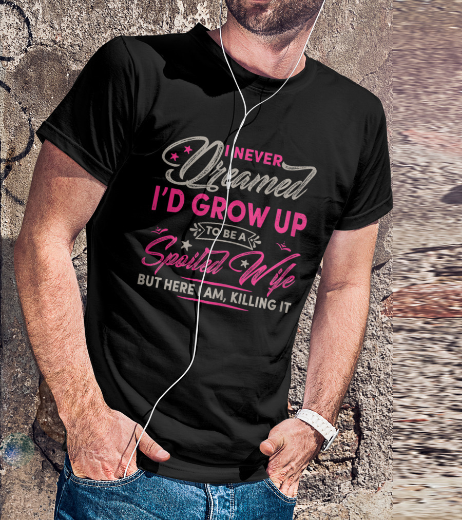 I Never Dreamed I'd Grow Up To Be A Spoiled Wife But Here I Am Killing It T-Shirt