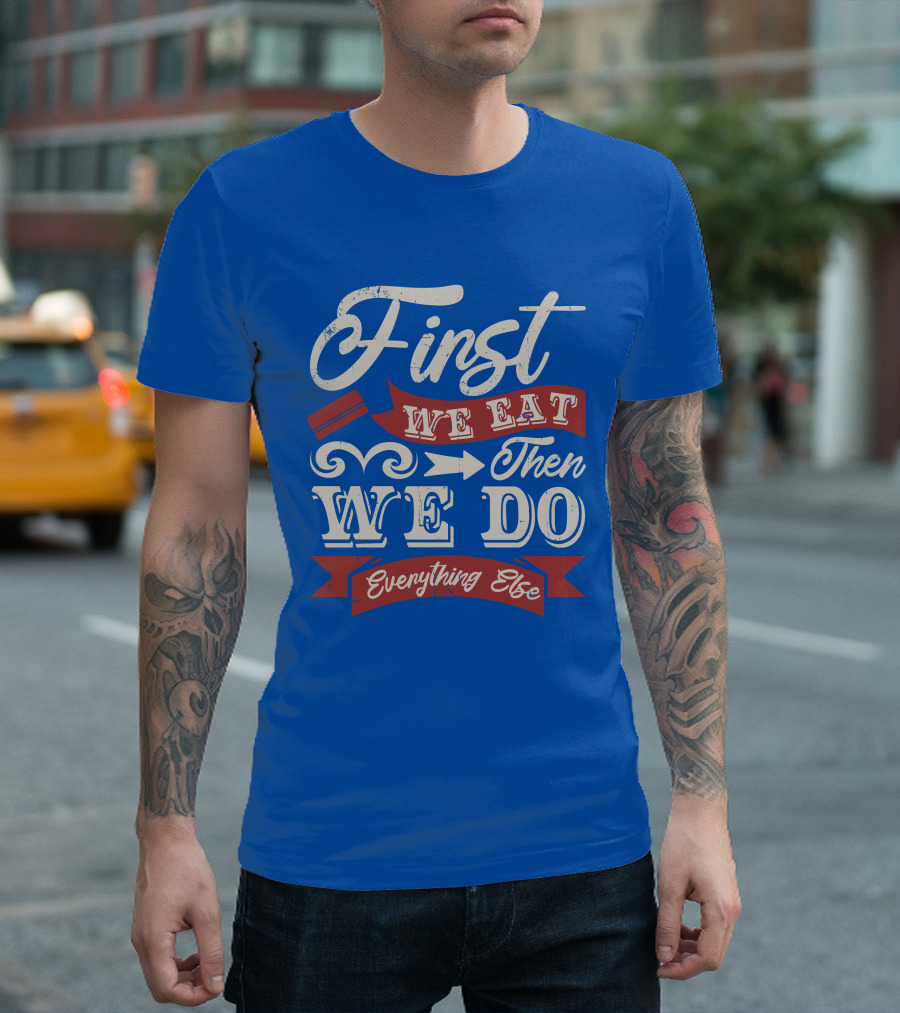First We Eat Then We Do Everything Else T-Shirt