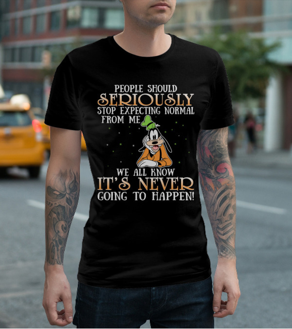 People Should Seriously Stop Expecting Normal From Me We All Know It's Never Going To Happen Goofy T-Shirt