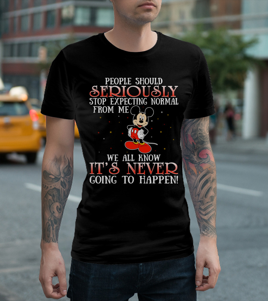 People Should Seriously Stop Expecting Normal From Me We All Know It’s Never Going To Happen Mickey T-Shirt