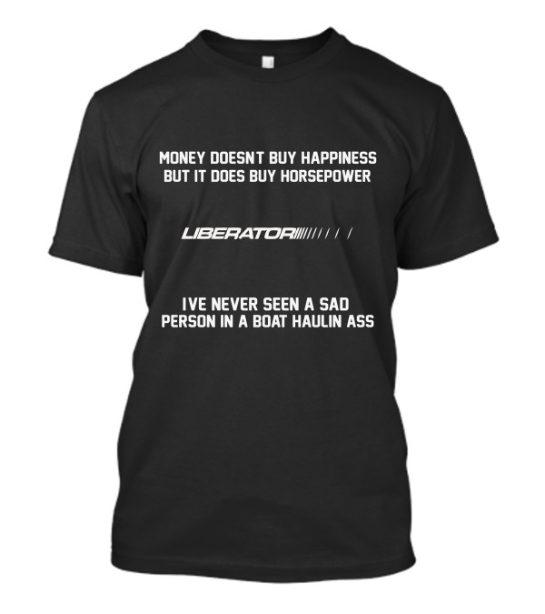 MONEY DOESN'T BUY HAPPINESS BUT IT DOES BUY HORSEPOWER LIBERATOR'S I'VE NEVER SEEN A SAD PERSON IN A BOAT HAULIN ASS T-Shirt