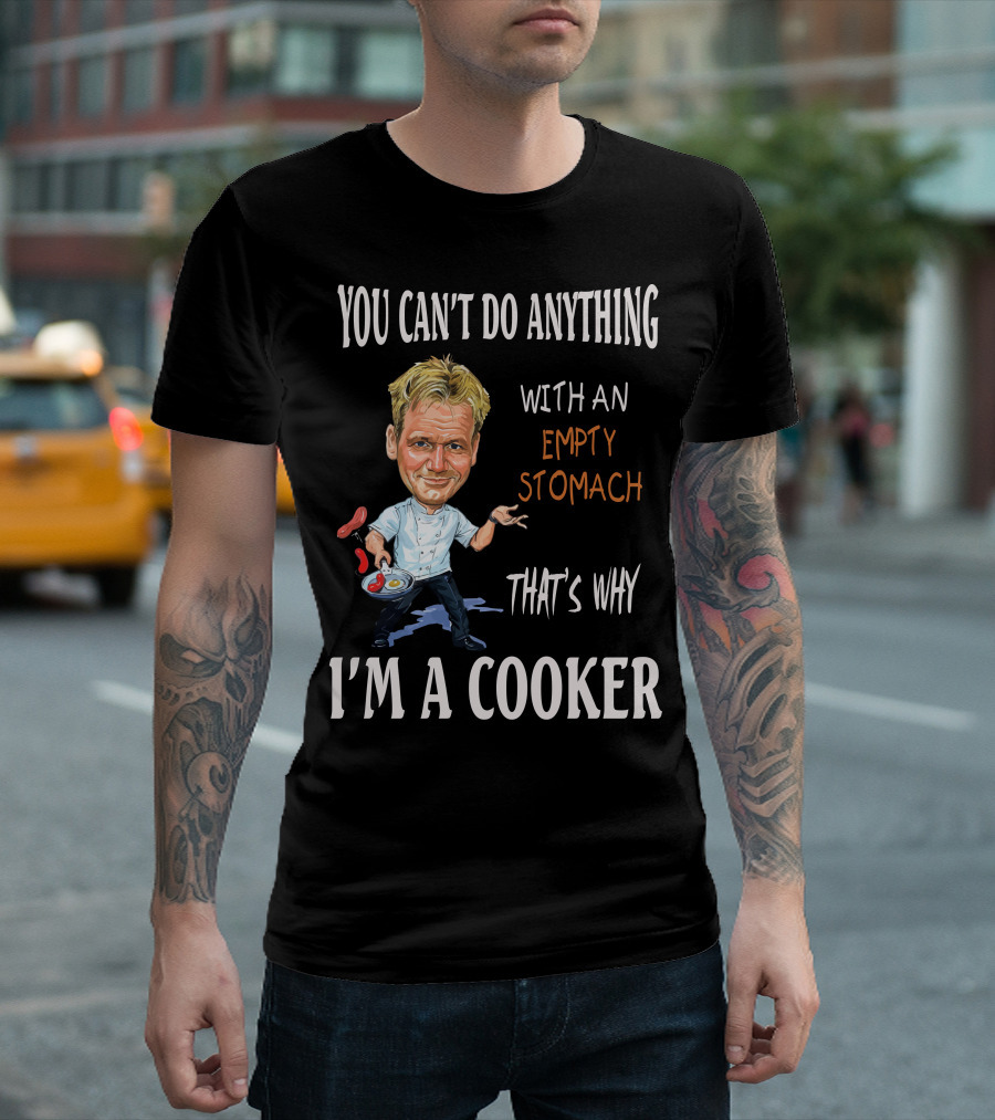 YOU CAN'T DO ANYTHING WITH AN EMPTY STOMACH THAT'S WHY I'M A COOKER CHEF RAMSAY T-Shirt