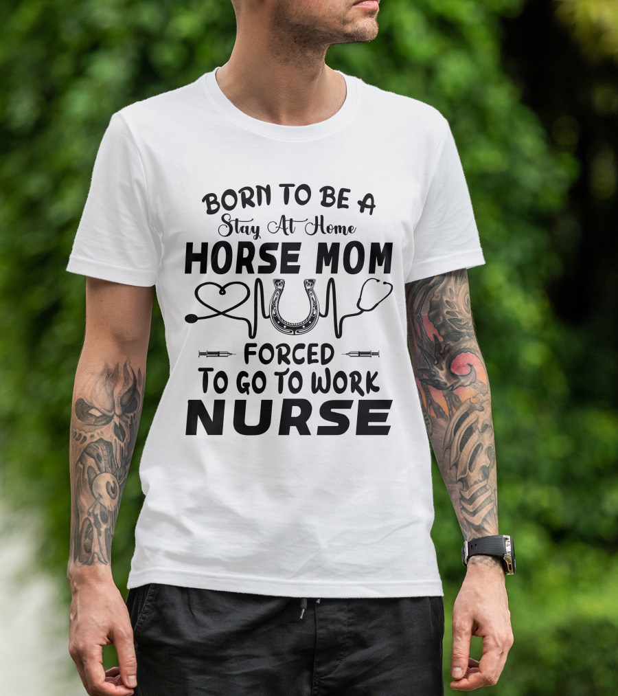 Born To Be A Stay At Home Horse Mom Forced To Go To Work Nurse T-Shirt