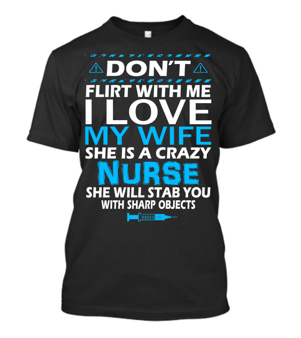DON'T FLIRT WITH ME I LOVE MY WIFE SHE IS A CRAZY NURSE SHE WILL STAB YOU WITH SHARP OBJECTS T-Shirt