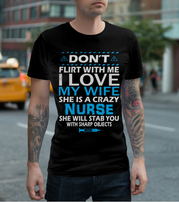 DON'T FLIRT WITH ME I LOVE MY WIFE SHE IS A CRAZY NURSE SHE WILL STAB YOU WITH SHARP OBJECTS T-Shirt