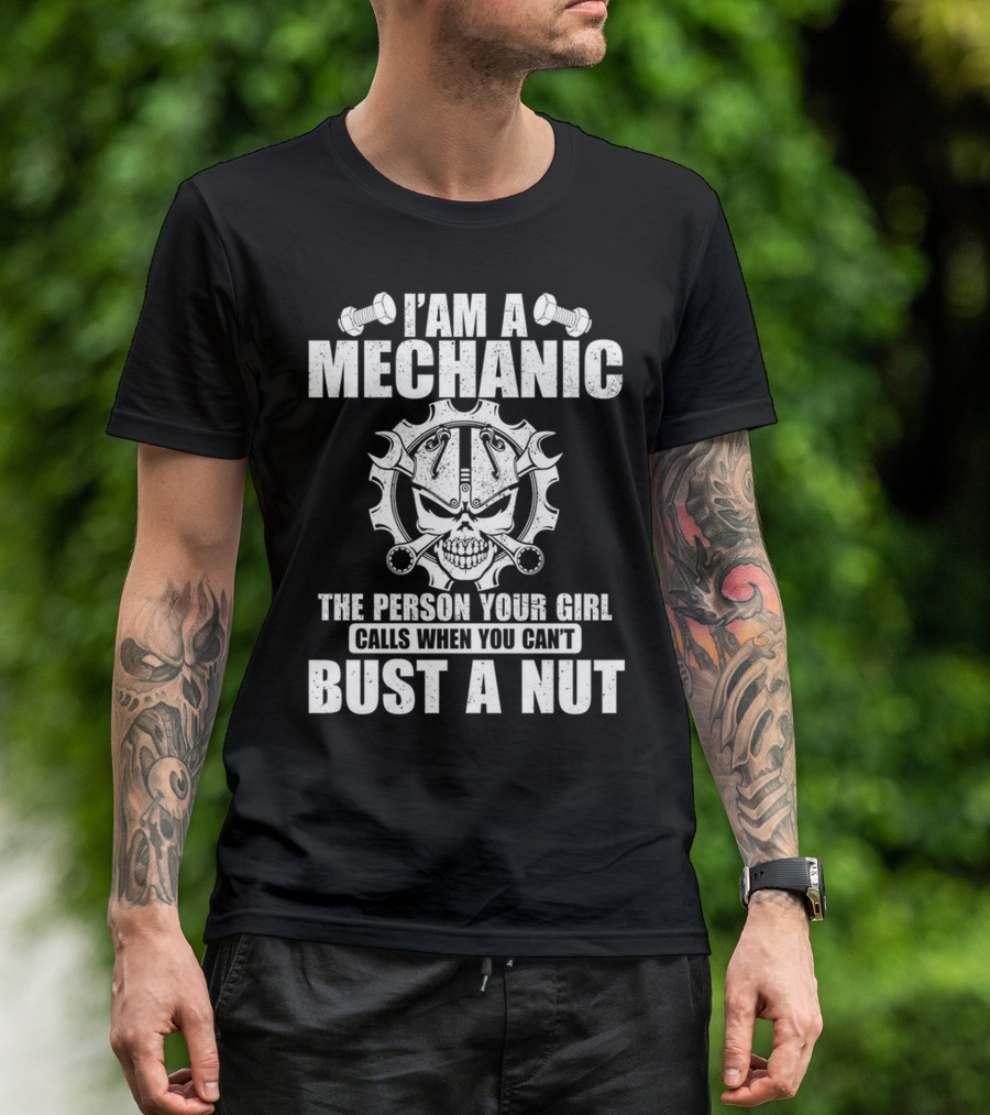 I AM A MECHANIC THE PERSON YOUR GIRL CALLS WHEN YOU CAN'T BUST A NUT T-Shirt