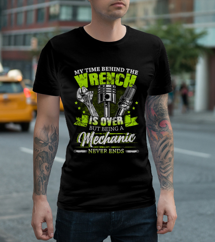 My Time Behind the Wrench Is Over But Being a Mechanic Never Ends T-Shirt