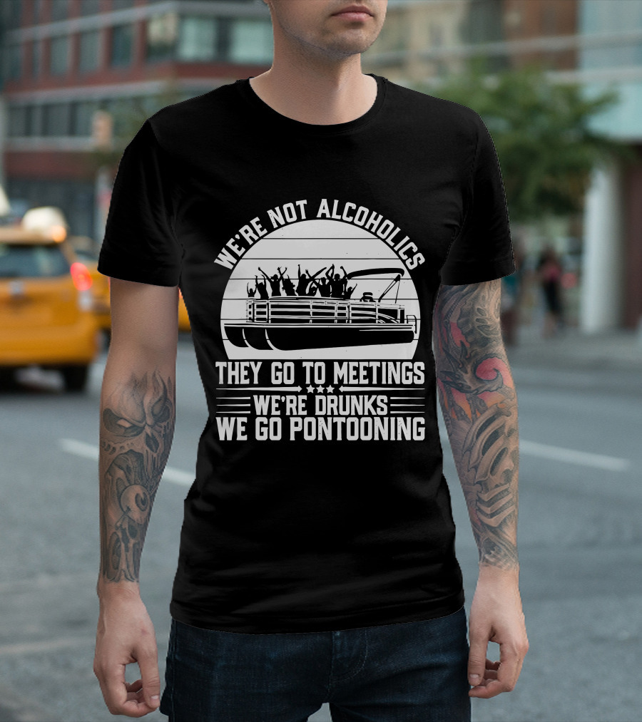 We're Not Alcoholics They Go To Meetings We're Drunks We Go Pontooning T-Shirt