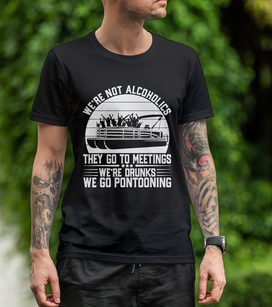 We're Not Alcoholics They Go To Meetings We're Drunks We Go Pontooning T-Shirt