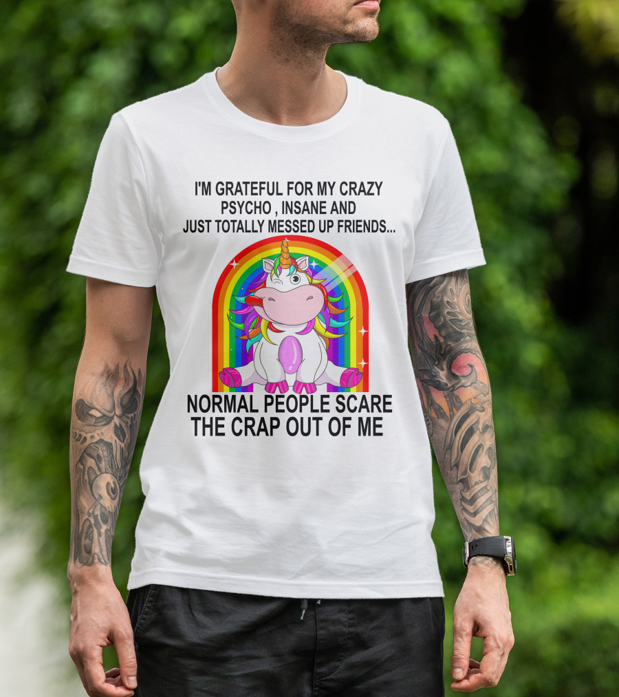 I'm Grateful For My Crazy Psycho Insane And Just Totally Messed Up Friends Normal People Scare The Crap Out Of Me T-Shirt