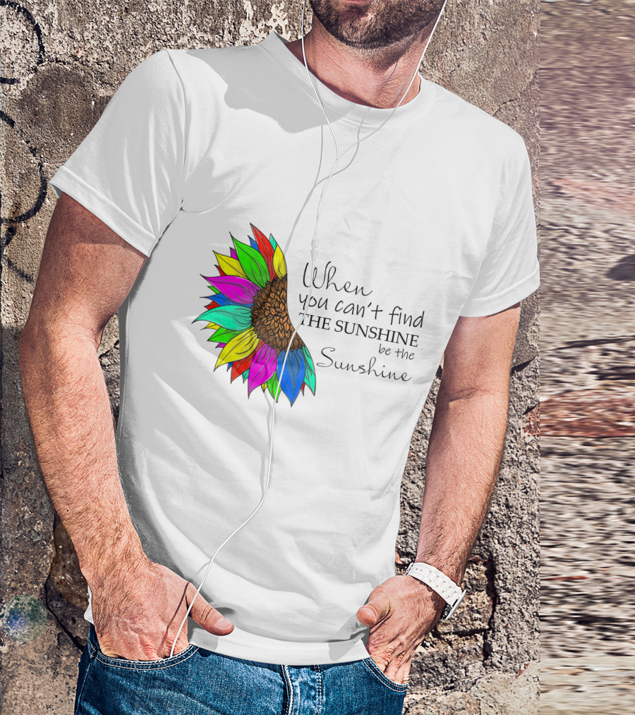 When You Can't Find The Sunshine Be The Sunshine Colorful Sunflower T-Shirt